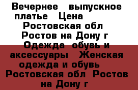 Вечернее , выпускное платье › Цена ­ 8 000 - Ростовская обл., Ростов-на-Дону г. Одежда, обувь и аксессуары » Женская одежда и обувь   . Ростовская обл.,Ростов-на-Дону г.